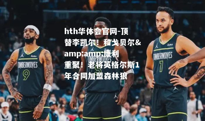 顶替李凯尔！和戈贝尔&康利重聚！老将英格尔斯1年合同加盟森林狼