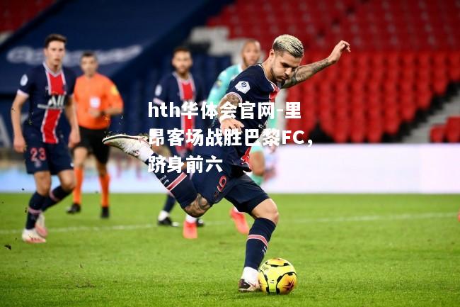 里昂客场战胜巴黎FC，跻身前六