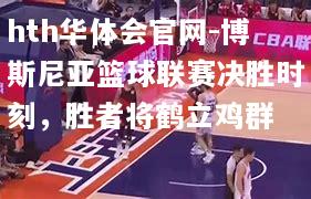 博斯尼亚篮球联赛决胜时刻，胜者将鹤立鸡群